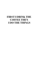 First I Drink The Coffee Then I Do The Things: Blank Lined Composition Notebook, Planner & Journals to write in for women or man | Happiness Motivational and Inspirational Gift 169590379X Book Cover