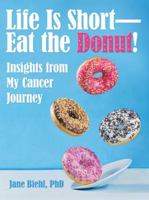 Life Is Short-Eat the Donut!: Insights from My Cancer Journey 1480863955 Book Cover