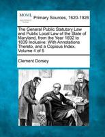The General Public Statutory Law and Public Local Law of the State of Maryland, from the Year 1692 to 1839 Inclusive: With Annotations Thereto, and a Copious Index. Volume 4 of 5 1277103585 Book Cover