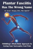 Plantar Fasciitis Has the Wrong Name: Fitolddog's Whole-Body Approach to Curing Your Nociceptive Foot Pain 1718188617 Book Cover