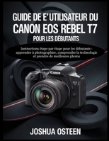CANON EOS REBEL T7 BENUTZERHANDBUCH FÜR ANFÄNGER: Instrucciones paso a paso para principiantes: aprender a fotografiar, entender la tecnología y tomar mejores fotos (French Edition) B0G7C1VWPQ Book Cover