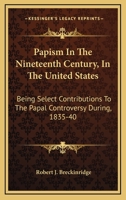 Papism In The Nineteenth Century, In The United States: Being Select Contributions To The Papal Controversy During, 1835-40 1163288454 Book Cover