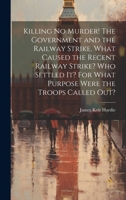 Killing no Murder! The Government and the Railway Strike. What Caused the Recent Railway Strike? Who Settled it? For What Purpose Were the Troops Called out? 1021499579 Book Cover