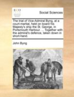 The trial of Vice-Admiral Byng, at a court-martial, held on board his Majesty's ship the St. George, in Portsmouth Harbour. ... Together with the admiral's defence, taken down in short-hand. 1170510175 Book Cover