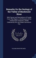 Remarks on the Geology of the Valley of MacKenzie River: With Figures and Descriptions of Fossils from That Region, in the Museum of the Smithsonian Institution, Chiefly Collected by the Late Robert K 1376451344 Book Cover