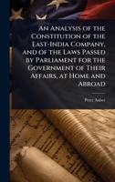 An Analysis of the Constitution of the East-India Company, and of the Laws Passed by Parliament for the Government of Their Affairs, at Home and Abroad 1024028208 Book Cover