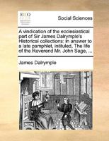 A vindication of the ecclesiastical part of Sir James Dalrymple's Historical collections: in answer to a late pamphlet, intituled, The life of the Reverend Mr. John Sage, ... 1170666582 Book Cover