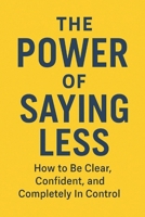 The Power of Saying Less: How to Be Clear, Confident, and Completely In Control B0GGHV86GL Book Cover