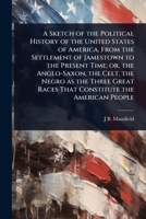 A Sketch of the Political History of the United States of America, From the Settlement of Jamestown to the Present Time; or, the Anglo-Saxon, the ... Races That Constitute the American People 102402282X Book Cover