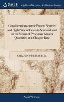 Considerations on the present scarcity and high price of coals in Scotland; and on the means of procuring greater quantities at a cheaper rate 1171026145 Book Cover