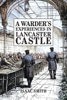 A Warder's Experiences in Lancaster Castle: Discipline and Despair: The Realities of Victorian Prison Life 1913898865 Book Cover