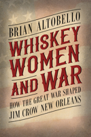 Whiskey, Women, and War: How the Great War Shaped Jim Crow New Orleans 1496846508 Book Cover
