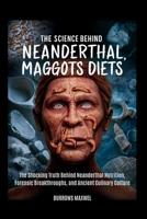 The Science Behind Neanderthal Maggots Diets: The Shocking Truth Behind Neanderthal Nutrition, Forensic Breakthroughs, and Ancient Culinary Culture B0FK3LPSS3 Book Cover