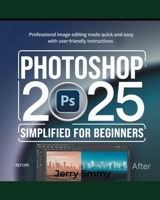 Photoshop 2025 Simplified for Beginners: Professional Image Editing Made Quick and Easy with User-Friendly Instructions B0DSNYTJ3L Book Cover