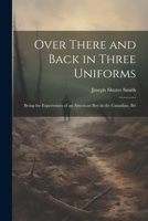 Over There and Back in Three Uniforms: Being the Experiences of an American Boy in the Canadian, Bri 1022105132 Book Cover