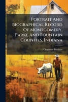 Portrait And Biographical Record Of Montgomery, Parke And Fountain Counties, Indiana: Containing Biographical Sketches Of Prominent And Representative ... Of All The Presidents Of The United States 1248776461 Book Cover