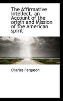 The Affirmative intellect, an Account of the origin and Mission of the American spirit 0530461889 Book Cover