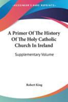 A Primer Of The History Of The Holy Catholic Church In Ireland: Supplementary Volume 1163311561 Book Cover