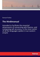 The Hindtmanual: Intended to Facilitate the Essential Attainments of Conversing with Fluency, and Composing Wih Accuracy, in the Most Useful of All the Languages Spoken in Our Eastern Empire 1149569409 Book Cover