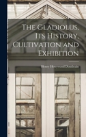 The Gladiolus, its History, Cultivation and Exhibition 1017713456 Book Cover