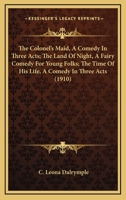 The Colonel's Maid, A Comedy In Three Acts; The Land Of Night, A Fairy Comedy For Young Folks; The Time Of His Life, A Comedy In Three Acts 1167203070 Book Cover