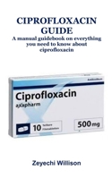 CIPROFLOXACIN GUIDE: A manual guidebook on everything you need to know about ciprofloxacin B0DPMYCN16 Book Cover
