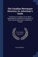 The Canadian Newspaper Directory, Or, Advertiser's Guide: Containing a Complete List of All the Newspapers in Canada, the Circulation of Each, and All Information in Reference Thereto 1297923464 Book Cover