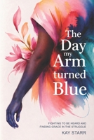 The Day My Arm Turned Blue: Fighting to Be Heard and Finding Grace in the Struggle B0H1VVHD1T Book Cover