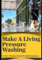 MAKE A LIVING PRESSURE WASHING: IT'S MORE THAN JUST HAVINT THE RIGHT EQUIPMENT B0C2SCKWKK Book Cover