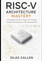 RISC-V Architecture Mastery: A Complete Guide to Open CPU Design, Custom ISA Extensions, SoC Development B0G64N4FLN Book Cover