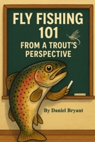 Trout Fishing 101: Fly Fishing from a Trout's Perspective B0F9WL2ZYV Book Cover