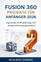 FUSION 360 PROJEKTE FÜR ANFÄNGER 2026: Angewandte 3D-Modellierung, CAD-Design und Fertigungsworkflows (German Edition) B0GXYC1CKH Book Cover