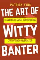 The Art of Witty Banter: Be Clever, Quick and Magnetic 1540552632 Book Cover