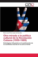 Otra mirada a la política cultural de la Revolución Cubana (1959-1989): Estrategias influyentes en la publicación de la cuentística escrita en la zona oriental 6202125217 Book Cover