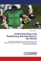 Understanding and Redefining Amateurism in the NCAA: The Historical Evolution of Amateurism in the National Collegiate Athletic Association and Options for Restoring Fairness 3659460249 Book Cover