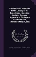 List of Recent Additions to the Library of the Long Island Historical Society, Being an Appendix to the Report of the Directors, Presented May 10, 1881 1355866170 Book Cover