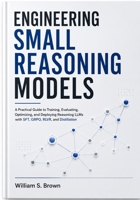 ENGINEERING SMALL REASONING MODELS: A Practical Guide to Training, Evaluating, Optimizing, and Deploying Reasoning LLMs with SFT, GRPO, RLVR, and Distillation B0HFJC312G Book Cover