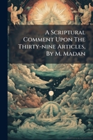 A Scriptural Comment Upon The Thirty-nine Articles, By M. Madan... 1247367754 Book Cover
