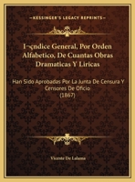 Indice general por �rden alfab�tico de cuantas obras dram�ticas y l�ricas han sido aprobadas por la Junta de censura y censores de oficio para todos los teatros del Reino y de ultramar, comprendiendo  1271547260 Book Cover