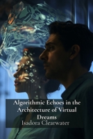 Algorithmic Echoes in the Architecture of Virtual Dreams: Investigating the Impact of Digital Environments on Contemporary Human Consciousness B0DSQV4LX1 Book Cover