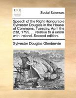 Speech of the Right Honourable Sylvester Douglas in the House of Commons, Tuesday, April the 23d, 1799, ... relative to a union with Ireland. Second edition. 1171377789 Book Cover