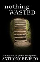 Nothing Wasted: A Collection of Spoken Word Pieces 0692066993 Book Cover