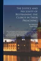 The Justice and Necessity of Restraining the Clergy in Their Preaching.: Wherein is Shown, That the Licentiousness of the Pulpit, and the Pride and ... the Late Disorders in the State and The... 1014205395 Book Cover
