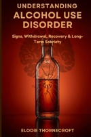 Understanding Alcohol Use Disorder: Signs, Withdrawal, Recovery & Long-Term Sobriety B0GV283ZYW Book Cover