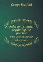 Rules and Statutes Regulating the Practice of the Court of Chancery in This Province 5518671148 Book Cover