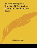 A Letter, Stating The True Site Of The Ancient Colony Of Camulodunum 1165247542 Book Cover