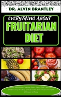 EVERYTHING ABOUT FRUITARIAN DIET: Complete Nutritional Cookbook, Foods, Meal Plan And Recipes To Nourishing the Body, Satisfying the Soul and Discovering the Wholeness of Living B0CNV9PGDL Book Cover