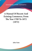 A Manual of Recent and Existing Commerce from the Year 1789 to 1872 1436739071 Book Cover