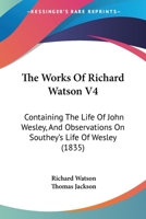 The Works Of Richard Watson V4: Containing The Life Of John Wesley, And Observations On Southey’s Life Of Wesley 1166207676 Book Cover