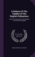 A Defence of the Validity of the English Ordinations, and of the Succession of the Bishops in the Church of England: Written in French by ... Peter 1247533867 Book Cover